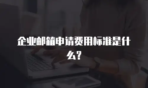 企业邮箱申请费用标准是什么？