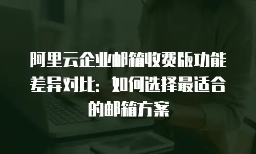 阿里云企业邮箱收费版功能差异对比：如何选择最适合的邮箱方案