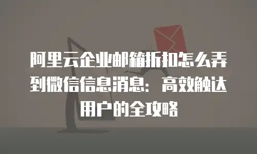 阿里云企业邮箱折扣怎么弄到微信信息消息：高效触达用户的全攻略