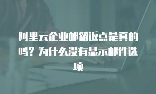 阿里云企业邮箱返点是真的吗？为什么没有显示邮件选项