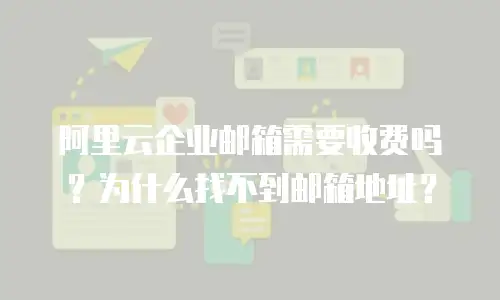 阿里云企业邮箱需要收费吗？为什么找不到邮箱地址？
