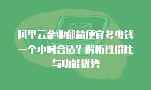 阿里云企业邮箱便宜多少钱一个小时合适?解析性价比与功能优势