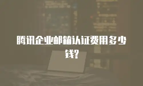 腾讯企业邮箱认证费用多少钱?