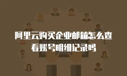 阿里云购买企业邮箱怎么查看账号明细记录吗