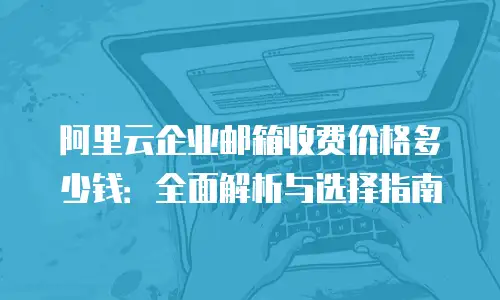阿里云企业邮箱收费价格多少钱：全面解析与选择指南
