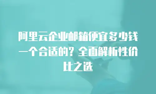 阿里云企业邮箱便宜多少钱一个合适的？全面解析性价比之选