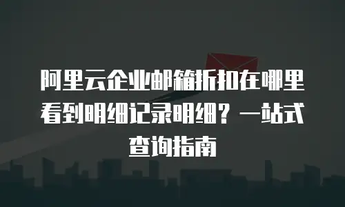 阿里云企业邮箱折扣在哪里看到明细记录明细？一站式查询指南