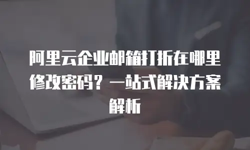 阿里云企业邮箱打折在哪里修改密码？一站式解决方案解析