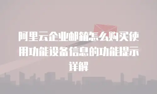 阿里云企业邮箱怎么购买使用功能设备信息的功能提示详解