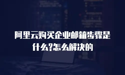 阿里云购买企业邮箱步骤是什么?怎么解决的