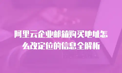 阿里云企业邮箱购买地址怎么改定位的信息全解析