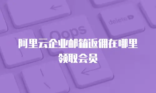 阿里云企业邮箱返佣在哪里领取会员