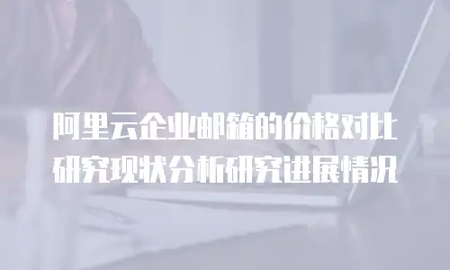 阿里云企业邮箱的价格对比研究现状分析研究进展情况