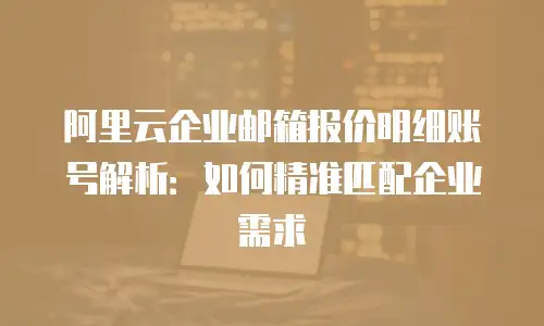 阿里云企业邮箱报价明细账号解析：如何精准匹配企业需求