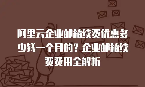阿里云企业邮箱续费优惠多少钱一个月的？企业邮箱续费费用全解析