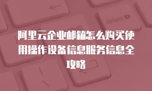 阿里云企业邮箱怎么购买使用操作设备信息服务信息全攻略