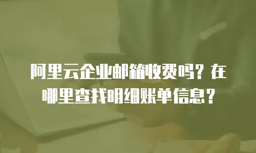 阿里云企业邮箱收费吗？在哪里查找明细账单信息？