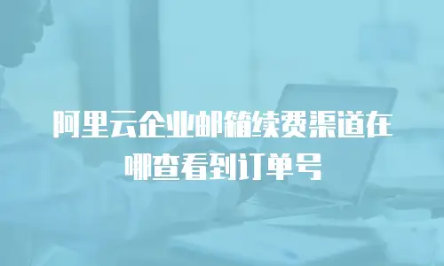 阿里云企业邮箱续费渠道在哪查看到订单号