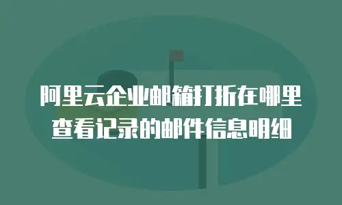 阿里云企业邮箱打折在哪里查看记录的邮件信息明细