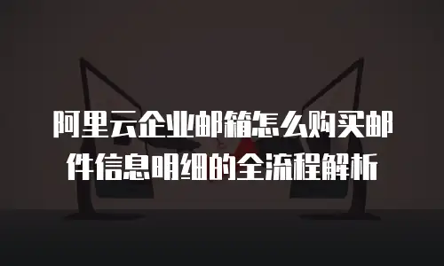 阿里云企业邮箱怎么购买邮件信息明细的全流程解析