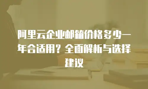 阿里云企业邮箱价格多少一年合适用？全面解析与选择建议