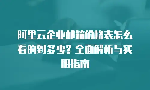 阿里云企业邮箱价格表怎么看的到多少？全面解析与实用指南
