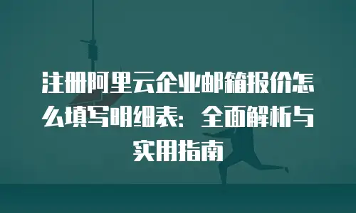 注册阿里云企业邮箱报价怎么填写明细表：全面解析与实用指南