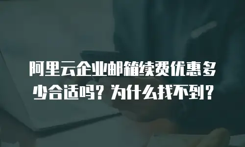 阿里云企业邮箱续费优惠多少合适吗？为什么找不到？