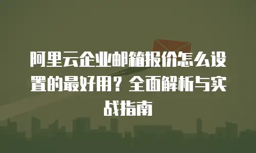 阿里云企业邮箱报价怎么设置的最好用？全面解析与实战指南