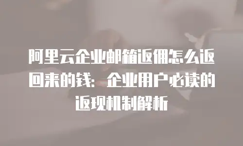 阿里云企业邮箱返佣怎么返回来的钱：企业用户必读的返现机制解析