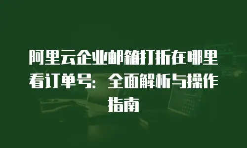 阿里云企业邮箱打折在哪里看订单号：全面解析与操作指南