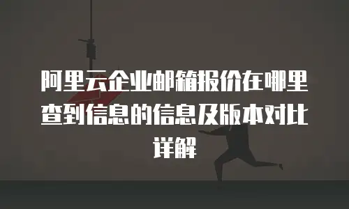 阿里云企业邮箱报价在哪里查到信息的信息及版本对比详解