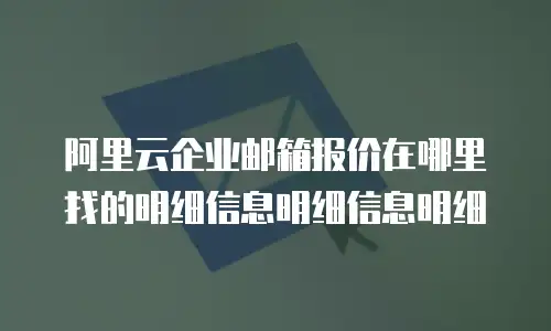 阿里云企业邮箱报价在哪里找的明细信息明细信息明细