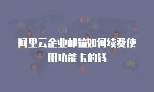 阿里云企业邮箱如何续费使用功能卡的钱