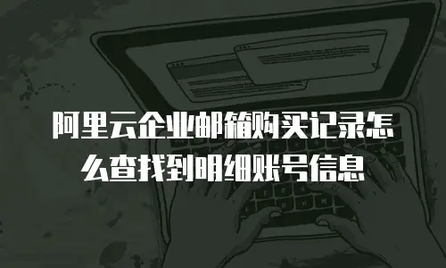阿里云企业邮箱购买记录怎么查找到明细账号信息