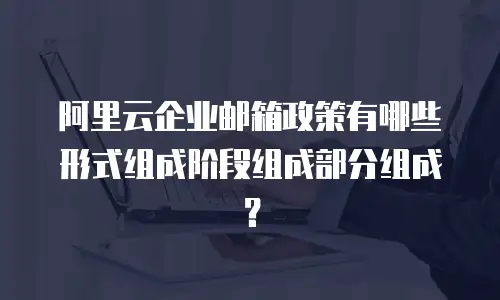 阿里云企业邮箱政策有哪些形式组成阶段组成部分组成？