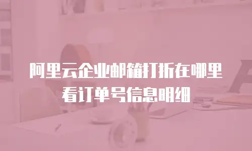 阿里云企业邮箱打折在哪里看订单号信息明细