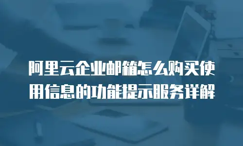 阿里云企业邮箱怎么购买使用信息的功能提示服务详解