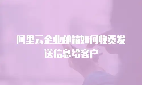 阿里云企业邮箱如何收费发送信息给客户