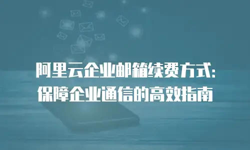 阿里云企业邮箱续费方式:保障企业通信的高效指南