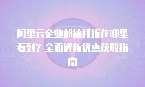 阿里云企业邮箱打折在哪里看到？全面解析优惠获取指南