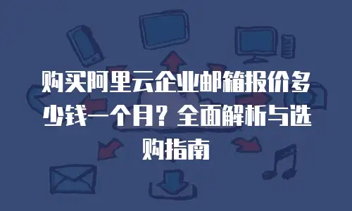 购买阿里云企业邮箱报价多少钱一个月？全面解析与选购指南