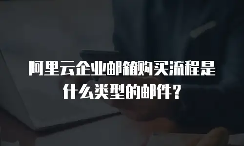 阿里云企业邮箱购买流程是什么类型的邮件?
