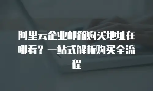 阿里云企业邮箱购买地址在哪看？一站式解析购买全流程