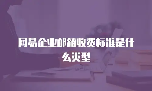 网易企业邮箱收费标准是什么类型