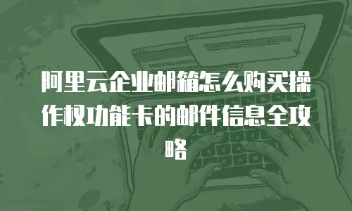 阿里云企业邮箱怎么购买操作权功能卡的邮件信息全攻略