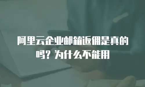 阿里云企业邮箱返佣是真的吗？为什么不能用