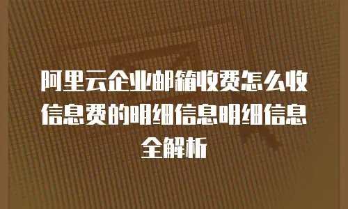 阿里云企业邮箱收费怎么收信息费的明细信息明细信息全解析