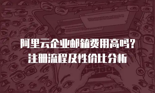 阿里云企业邮箱费用高吗？注册流程及性价比分析