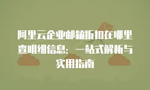 阿里云企业邮箱折扣在哪里查明细信息：一站式解析与实用指南